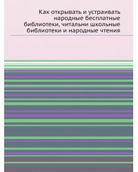 Как открывать и устраивать народные бесплатные библиотеки, читальни, школьные библиотеки и народные чтения
