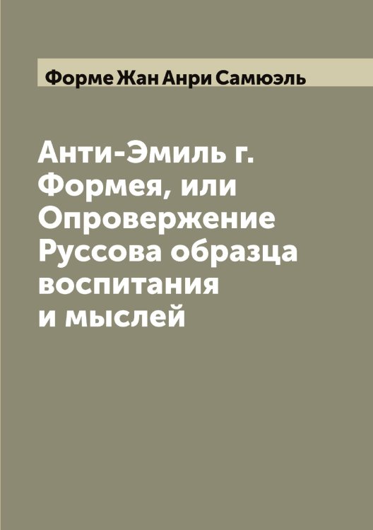 Обложка книги «Анти-Эмиль г. Формея, или Опровержение Руссова образца воспитания и мыслей» — Форме Жан Анри Самюэль, ISBN 9785521285594