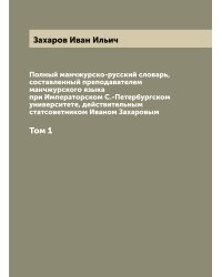 Полный манчжурско-русский словарь, составленный преподавателем манчжурского языка при Императорском С.-Петербургском университете, действительным статсоветником Иваном Захаровым