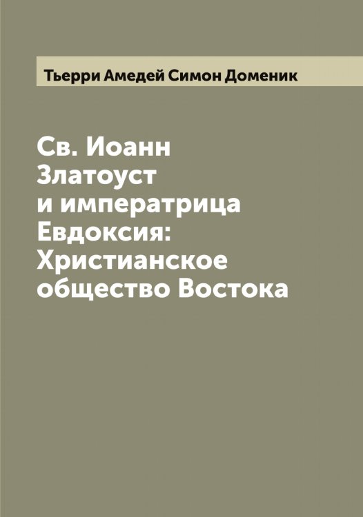 Обложка книги «Св. Иоанн Златоуст и императрица Евдоксия: Христианское общество Востока» — Тьерри Амедей Симон Доменик, ISBN 9785519780674