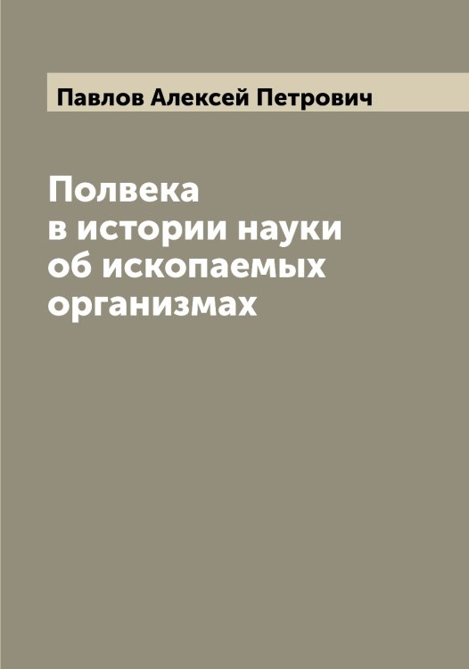 Обложка книги «Полвека в истории науки об ископаемых организмах» — Павлов Алексей Петрович, ISBN 9785521269259