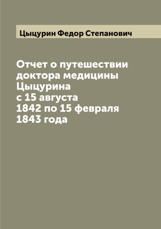 Отчет о путешествии доктора медицины Цыцурина с 15 августа 1842 по 15 февраля 1843 года Обложка книги «Отчет о путешествии доктора медицины Цыцурина с 15 августа 1842 по 15 февраля 1843 года» — Цыцурин Федор Степанович, ISBN 9785521296651