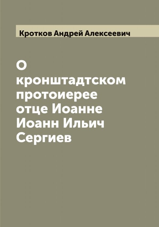 Обложка книги «О кронштадтском протоиерее отце Иоанне Иоанн Ильич Сергиев» — Кротков Андрей Алексеевич, ISBN 9785519912334