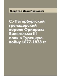 С.-Петербургский гренадерский короля Фридриха Вильгельма III полк в Турецкую войну 1877-1878 гг