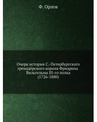 Очерк истории С.-Петербургского гренадёрского короля Фридриха Вильгельма III-го полка (1726-1880)