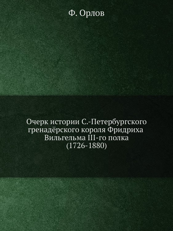 Очерк истории С.-Петербургского гренадёрского короля Фридриха Вильгельма III-го полка (1726-1880)