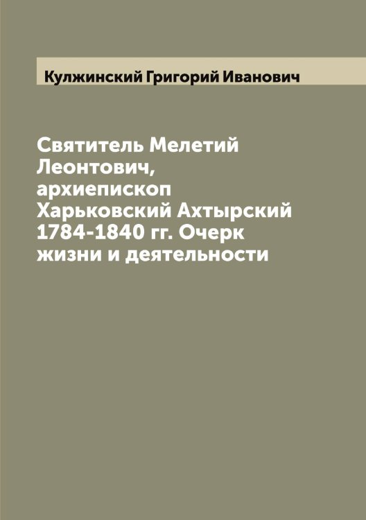 Обложка книги «Святитель Мелетий Леонтович, архиепископ Харьковский Ахтырский 1784-1840 гг. Очерк жизни и деятельности» — Кулжинский Григорий Иванович, ISBN 9785519917100