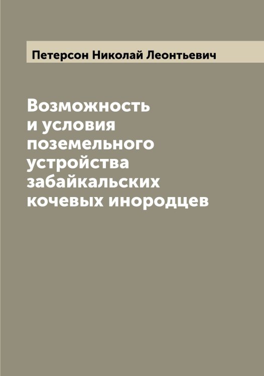 Обложка книги «Возможность и условия поземельного устройства забайкальских кочевых инородцев» — Петерсон Николай Леонтьевич, ISBN 9785521279784