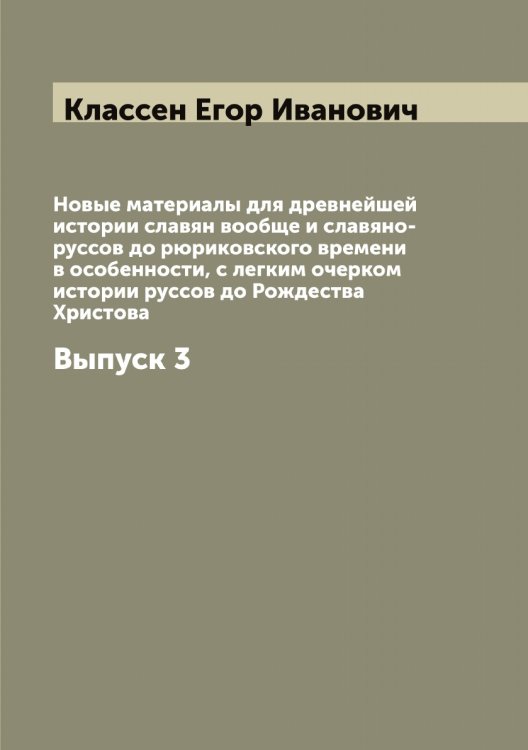 Новые материалы для древнейшей истории славян вообще и славяно-руссов до рюриковского времени в особенности, с легким очерком истории руссов до Рождества Христова Обложка книги «Новые материалы для древнейшей истории славян вообще и славяно-руссов до рюриковского времени в особенности, с легким очерком истории руссов до Рождества Христова» — Классен Егор Иванович, ISBN 9785519892315