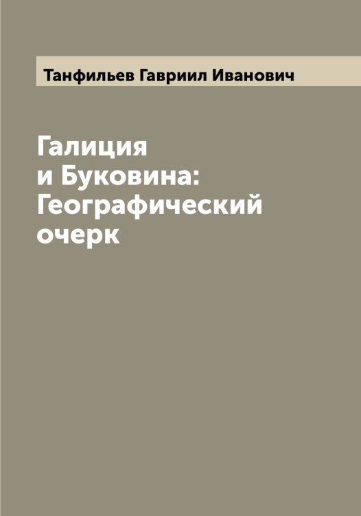 Обложка книги «Галиция и Буковина: Географический очерк» — Танфильев Гавриил Иванович, ISBN 9785519762748