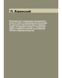 Руководство к защищению гражданских исков и тяжб и к производству взысканий по долговым обязательствам у мировых судей, на мировых съездах, в окружным судах и судебных палатах на основании гласного судопроизводства