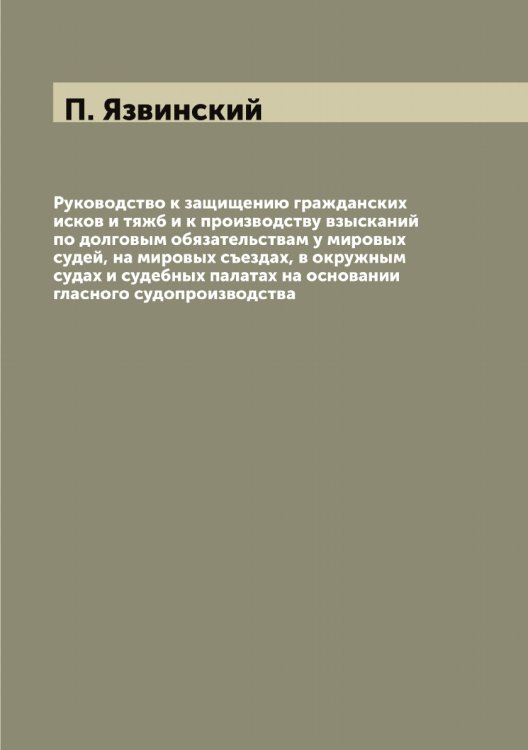 Обложка книги «Руководство к защищению гражданских исков и тяжб и к производству взысканий по долговым обязательствам у мировых судей, на мировых съездах, в окружным судах и судебных палатах на основании гласного судопроизводства» — П. Язвинский, ISBN 9785521395491