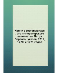 Копии с состоявшихся , его императорского величества, Петра Перваго,  указов, 1719, 1720, и 1721 годов