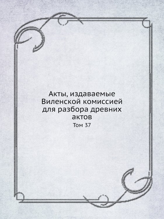 Акты, издаваемые Виленской комиссией для разбора древних актов Обложка книги «Акты, издаваемые Виленской комиссией для разбора древних актов» — Нет автора, ISBN 9785424139185