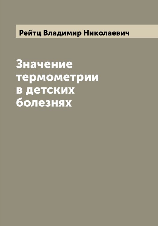 Значение термометрии в детских болезнях Обложка книги «Значение термометрии в детских болезнях» — Рейтц Владимир Николаевич, ISBN 9785519805278