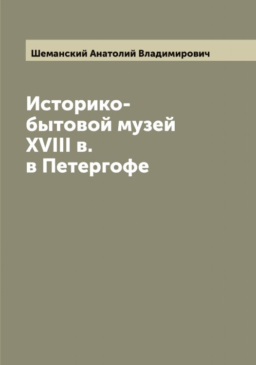 Историко-бытовой музей XVIII в. в Петергофе Обложка книги «Историко-бытовой музей XVIII в. в Петергофе» — Шеманский Анатолий Владимирович, ISBN 9785521309597
