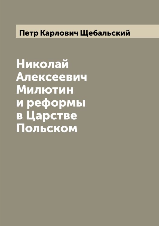 Обложка книги «Николай Алексеевич Милютин и реформы в Царстве Польском» — Петр Карлович Щебальский, ISBN 9785521388035