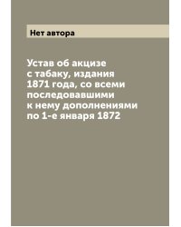 Устав об акцизе с табаку, издания 1871 года, со всеми последовавшими к нему дополнениями по 1-е января 1872