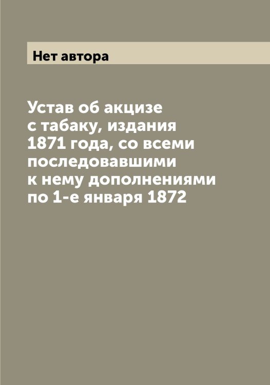 Обложка книги «Устав об акцизе с табаку, издания 1871 года, со всеми последовавшими к нему дополнениями по 1-е января 1872» — Нет автора, ISBN 9785519825931