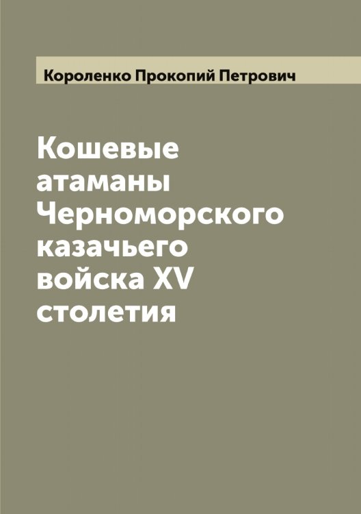 Обложка книги «Кошевые атаманы Черноморского казачьего войска XV столетия» — Короленко Прокопий Петрович, ISBN 9785519904513