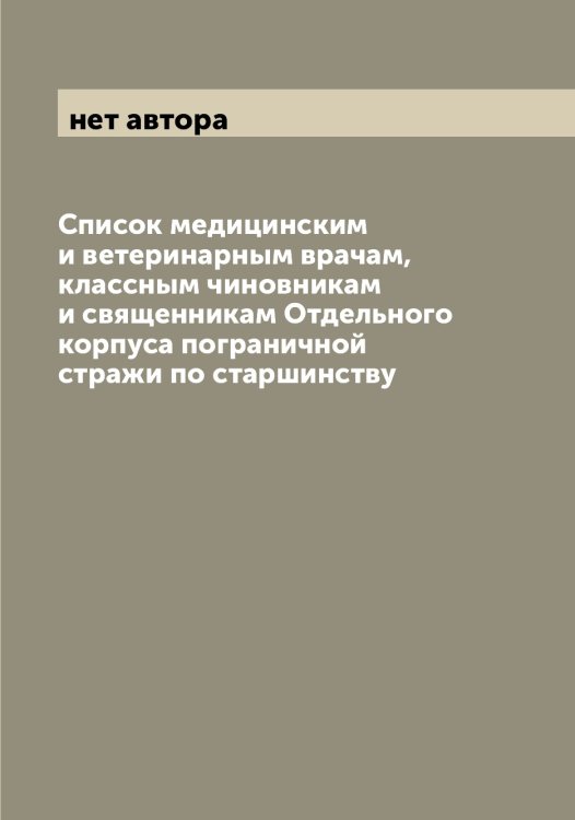 Список медицинским и ветеринарным врачам, классным чиновникам и священникам Отдельного корпуса пограничной стражи по старшинству Обложка книги «Список медицинским и ветеринарным врачам, классным чиновникам и священникам Отдельного корпуса пограничной стражи по старшинству» — нет автора, ISBN 9785521268603