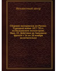 Сборник материалов по Русско-Турецкой войне 1877-78 гг. на Балканском полуострове. Вып. 55. Действия на Западном фронте с 16 по 28 ноября включительно