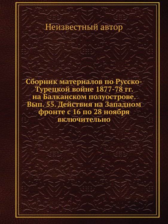Сборник материалов по Русско-Турецкой войне 1877-78 гг. на Балканском полуострове. Вып. 55. Действия на Западном фронте с 16 по 28 ноября включительно