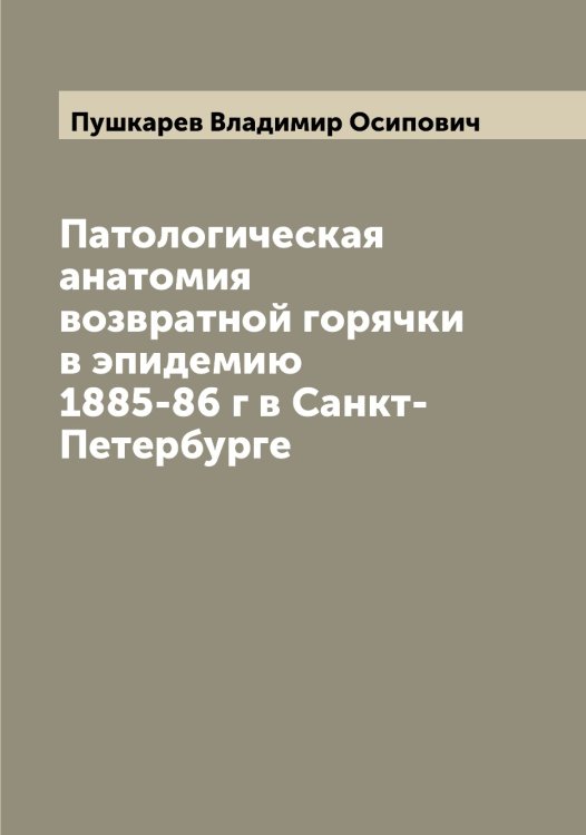 Обложка книги «Патологическая анатомия возвратной горячки в эпидемию 1885-86 г в Санкт-Петербурге» — Пушкарев Владимир Осипович, ISBN 9785519799065