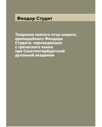 Творения святого отца нашего, преподобного Феодора Студита, переведенные с греческого языка при Санктпетербургской духовной академии
