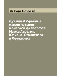 Дух или Избранныя мысли четырех монархов философов. Марка Аврелия, Юлиана, Станислава и Фредерика