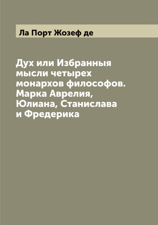 Обложка книги «Дух или Избранныя мысли четырех монархов философов. Марка Аврелия, Юлиана, Станислава и Фредерика» — Ла Порт Жозеф де, ISBN 9785519921411
