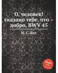 О, человек! сказано тебе, что – добро, BWV 45