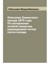 Описание Хивинскаго похода 1873 года. По материалам особой комиссии, учрежденной тотчас после похода