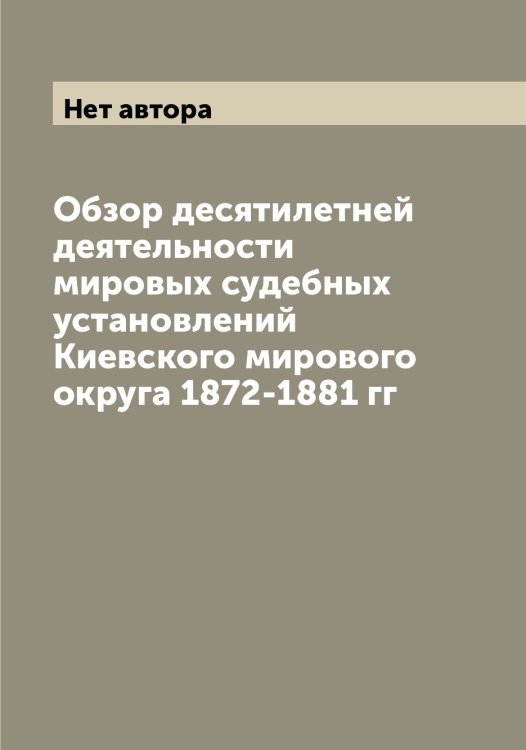 Обложка книги «Обзор десятилетней деятельности мировых судебных установлений Киевского мирового округа 1872-1881 гг» — Нет автора, ISBN 9785519889568