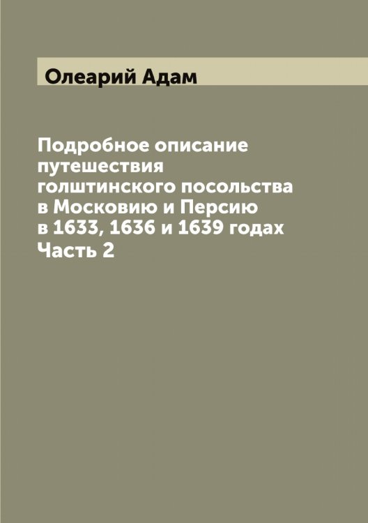 Обложка книги «Подробное описание путешествия голштинского посольства в Московию и Персию в 1633, 1636 и 1639 годах» — Олеарий Адам, ISBN 9785885364560