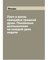 Плач и вопль кающейся грешной души. Покаянные размышления на каждый день недели