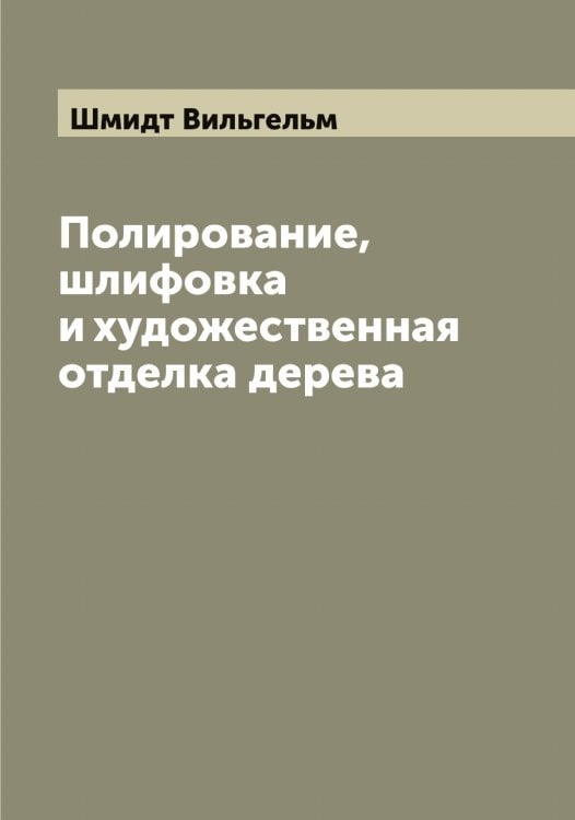 Полирование, шлифовка и художественная отделка дерева Обложка книги «Полирование, шлифовка и художественная отделка дерева» — Шмидт Вильгельм, ISBN 9785521313785