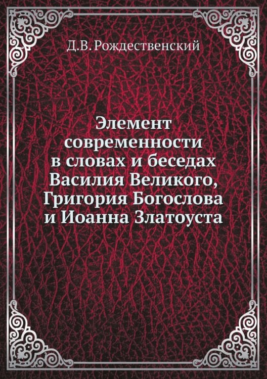Элемент современности в словах и беседах Василия Великого, Григория Богослова и Иоанна Златоуста Элемент современности в словах и беседах Василия Великого, Григория Богослова и Иоанна Златоуста