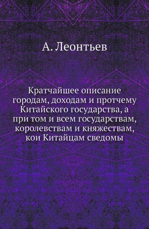 Кратчайшее описание городам, доходам и протчему Китайского государства, а при том и всем государствам, королевствам и княжествам, кои Китайцам сведомы Кратчайшее описание городам, доходам и протчему Китайского государства, а при том и всем государствам, королевствам и княжествам, кои Китайцам сведомы