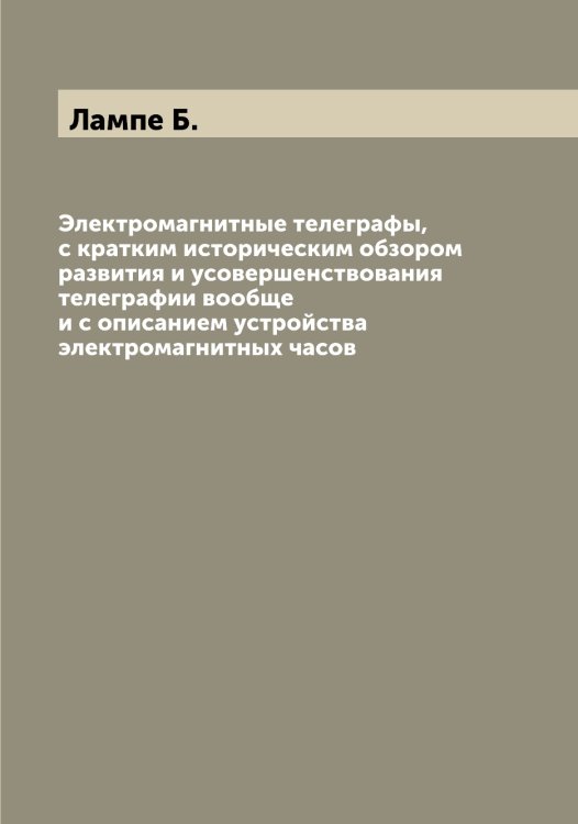 Обложка книги «Электромагнитные телеграфы, с кратким историческим обзором развития и усовершенствования телеграфии вообще и с описанием устройства электромагнитных часов» — Лампе Б., ISBN 9785519924009