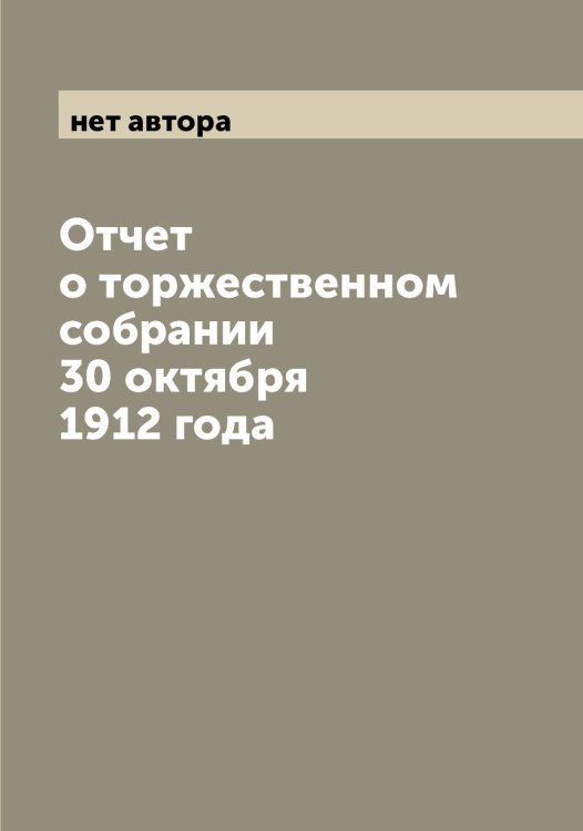 Обложка книги «Отчет о торжественном собрании 30 октября 1912 года» — нет автора, ISBN 9785519978743