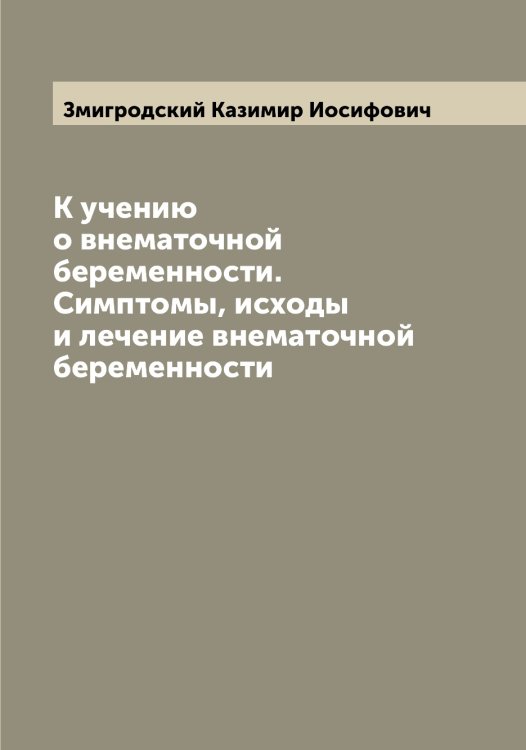 Обложка книги «К учению о внематочной беременности. Симптомы, исходы и лечение внематочной беременности» — Змигродский Казимир Иосифович, ISBN 9785519862622