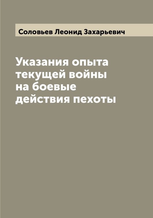 Обложка книги «Указания опыта текущей войны на боевые действия пехоты» — Соловьев Леонид Захарьевич, ISBN 9785519747660