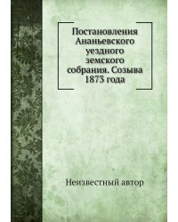 Постановления Ананьевского уездного земского собрания. Созыва 1873 года