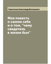 Моя повесть о самом себе и о том, "чему свидетель в жизни был"