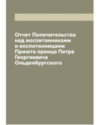 Отчет Попечительства над воспитанниками и воспитанницами Приюта принца Петра Георгиевича Ольденбургского