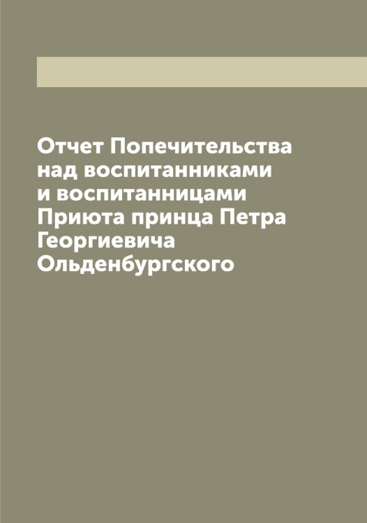 Обложка книги «Отчет Попечительства над воспитанниками и воспитанницами Приюта принца Петра Георгиевича Ольденбургского» — нет автора, ISBN 9785521279678