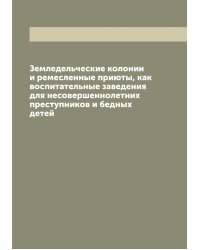 Земледельческие колонии и ремесленные приюты, как воспитательные заведения для несовершеннолетних преступников и бедных детей