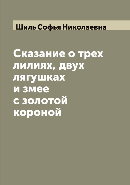 Обложка книги «Сказание о трех лилиях, двух лягушках и змее с золотой короной» — Шиль Софья Николаевна, ISBN 9785521311552