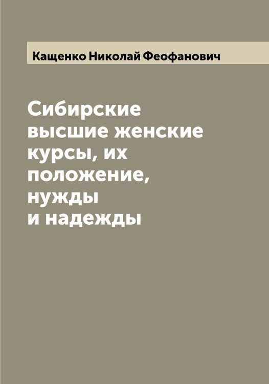 Обложка книги «Сибирские высшие женские курсы, их положение, нужды и надежды» — Кащенко Николай Феофанович, ISBN 9785519887632